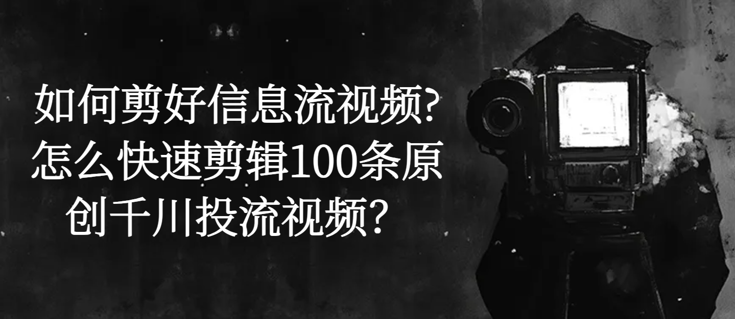 如何剪好信息流视频?怎么快速剪辑100条原创千川投流视频？